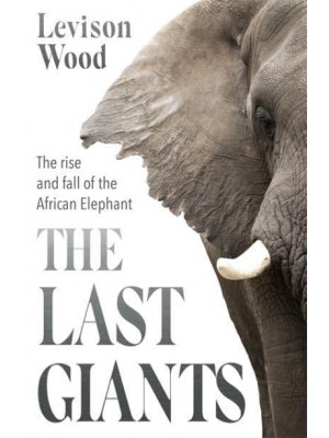 The Last Giants The Rise and Fall of the African Elephant