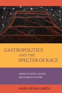 Gastropolitics and the Specter of Race Stories of Capital, Culture, and Coloniality in Peru - California Studies in Food and Culture