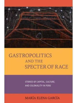 Gastropolitics and the Specter of Race Stories of Capital, Culture, and Coloniality in Peru - California Studies in Food and Culture