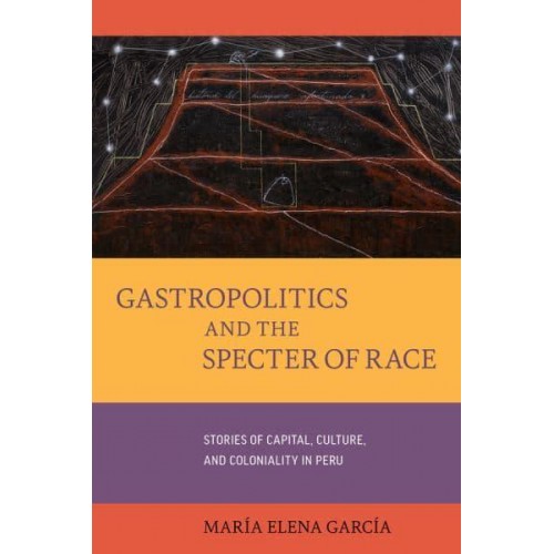 Gastropolitics and the Specter of Race Stories of Capital, Culture, and Coloniality in Peru - California Studies in Food and Culture