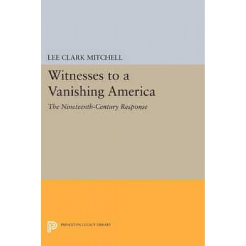 Witnesses to a Vanishing America The Nineteenth-Century Response - Princeton Legacy Library
