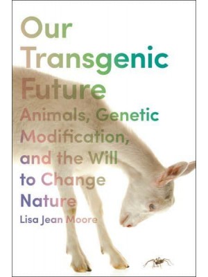 Our Transgenic Future Spider Goats, Genetic Modification, and the Will to Change Nature