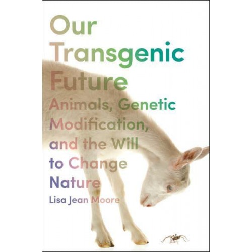 Our Transgenic Future Spider Goats, Genetic Modification, and the Will to Change Nature