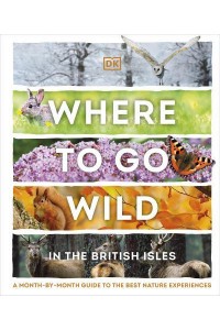 Where to Go Wild in the British Isles A Month-by-Month Guide to the Best Nature Experiences