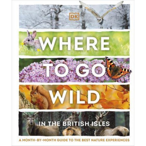 Where to Go Wild in the British Isles A Month-by-Month Guide to the Best Nature Experiences