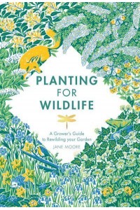 Planting for Wildlife A Grower's Guide to Rewilding Your Garden