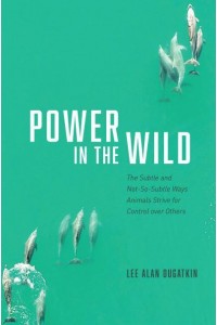 Power in the Wild The Subtle and Not-So-Subtle Ways Animals Strive for Control Over Others