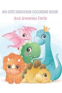 My Cute Dinosaur Coloring Book And Awesome Facts: Coloring Fun and Awesome Facts For Boys and Girls Ages 3-8 - Great Gift For Little Children