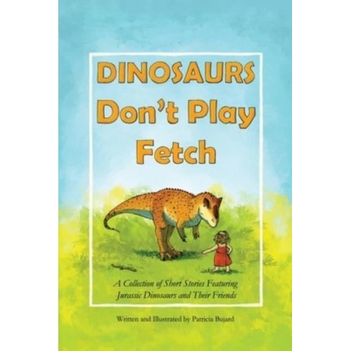 Dinosaurs Don't Play Fetch: A collection of short stories featuring Jurassic dinosaurs and their friends.