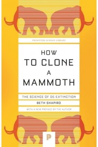 How to Clone a Mammoth The Science of De-Extinction - Princeton Science Library
