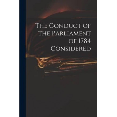The Conduct of the Parliament of 1784 Considered
