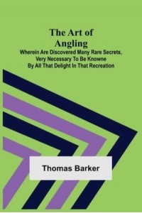 The Art of Angling; Wherein are discovered many rare secrets, very necessary to be knowne by all that delight in that recreation