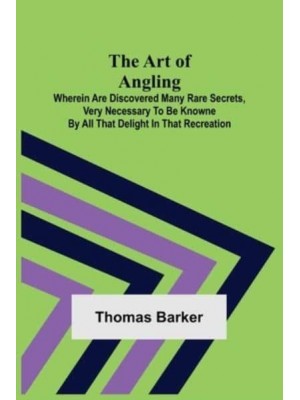 The Art of Angling; Wherein are discovered many rare secrets, very necessary to be knowne by all that delight in that recreation