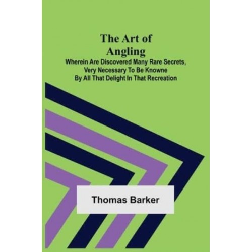 The Art of Angling; Wherein are discovered many rare secrets, very necessary to be knowne by all that delight in that recreation