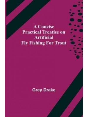 A Concise Practical Treatise on Artificial Fly Fishing for Trout