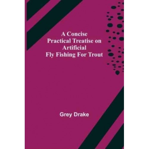 A Concise Practical Treatise on Artificial Fly Fishing for Trout