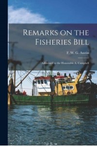 Remarks on the Fisheries Bill [Microform] Addressed to the Honorable A. Campbell