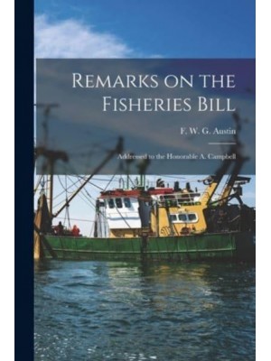 Remarks on the Fisheries Bill [Microform] Addressed to the Honorable A. Campbell
