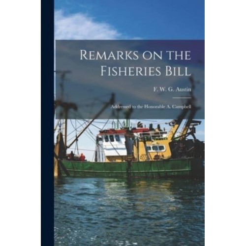 Remarks on the Fisheries Bill [Microform] Addressed to the Honorable A. Campbell