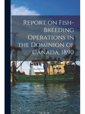 Report on Fish-Breeding Operations in the Dominion of Canada, 1890 [Microform]