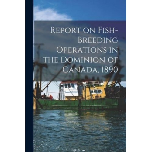 Report on Fish-Breeding Operations in the Dominion of Canada, 1890 [Microform]