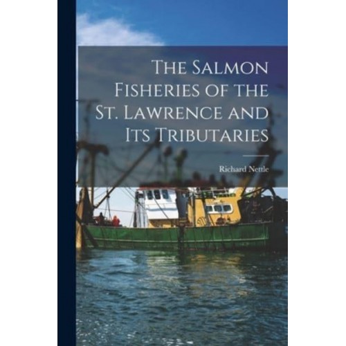The Salmon Fisheries of the St. Lawrence and Its Tributaries [Microform]