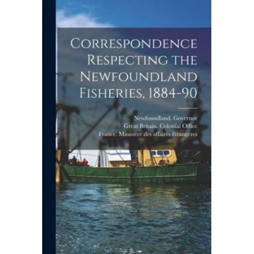 Correspondence Respecting the Newfoundland Fisheries, 1884-90 [Microform]