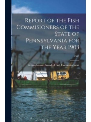 Report of the Fish Commisioners of the State of Pennsylvania for the Year 1903; 1903