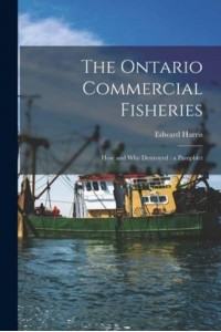 The Ontario Commercial Fisheries [Microform] How and Why Destroyed: A Pamphlet