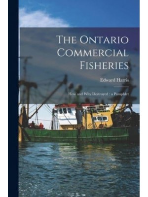 The Ontario Commercial Fisheries [Microform] How and Why Destroyed: A Pamphlet