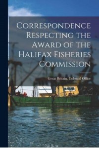 Correspondence Respecting the Award of the Halifax Fisheries Commission [Microform]
