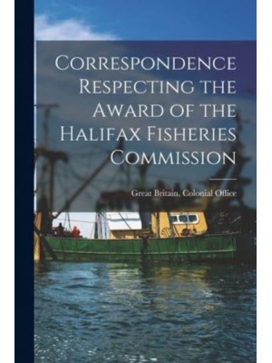 Correspondence Respecting the Award of the Halifax Fisheries Commission [Microform]