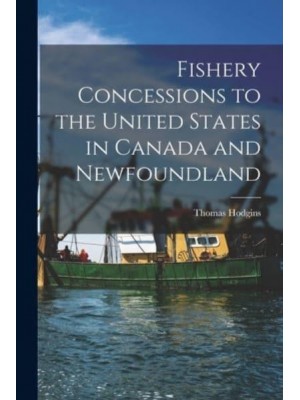 Fishery Concessions to the United States in Canada and Newfoundland [Microform]