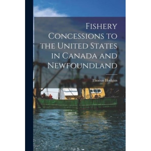 Fishery Concessions to the United States in Canada and Newfoundland [Microform]