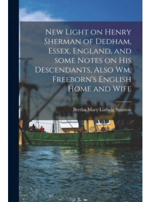 New Light on Henry Sherman of Dedham, Essex, England, and Some Notes on His Descendants, Also Wm. Freeborn's English Home and Wife