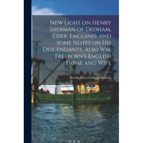 New Light on Henry Sherman of Dedham, Essex, England, and Some Notes on His Descendants, Also Wm. Freeborn's English Home and Wife