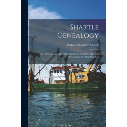 Shartle Genealogy An Historical Account of the American Ancestry, Life, and Descendants of Philip Shartle I