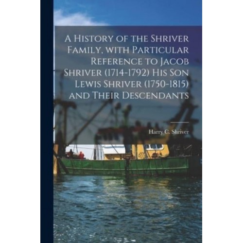 A History of the Shriver Family, With Particular Reference to Jacob Shriver (1714-1792) His Son Lewis Shriver (1750-1815) and Their Descendants