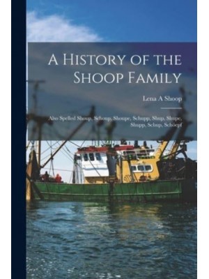 A History of the Shoop Family Also Spelled Shoup, Schoup, Shoupe, Schupp, Shup, Shupe, Shupp, Schup, Scho&#776;epf