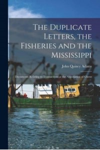 The Duplicate Letters, the Fisheries and the Mississippi [microform] : Documents Relating to Transactions at the Negotiation of Ghent
