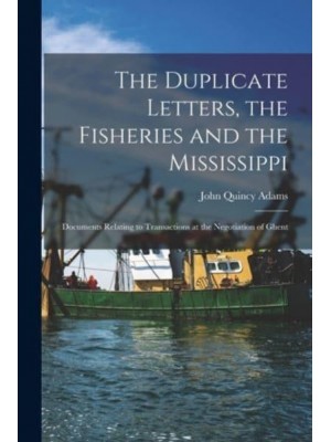 The Duplicate Letters, the Fisheries and the Mississippi [microform] : Documents Relating to Transactions at the Negotiation of Ghent