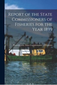 Report of the State Commissioners of Fisheries for the Year 1899; 1899