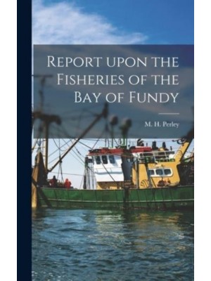 Report Upon the Fisheries of the Bay of Fundy [Microform]