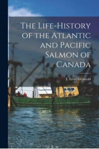 The Life-History of the Atlantic and Pacific Salmon of Canada