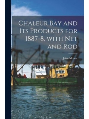 Chaleur Bay and Its Products for 1887-8, With Net and Rod [Microform]