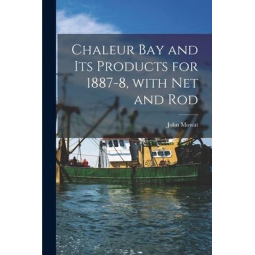 Chaleur Bay and Its Products for 1887-8, With Net and Rod [Microform]