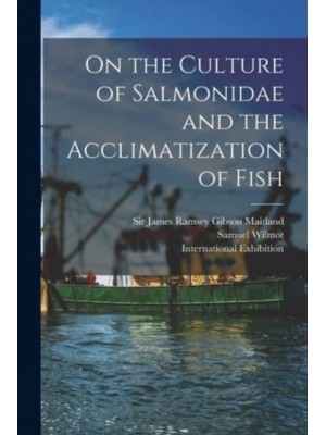 On the Culture of Salmonidae and the Acclimatization of Fish [Microform]