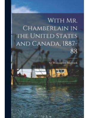 With Mr. Chamberlain in the United States and Canada, 1887-88 [Microform]
