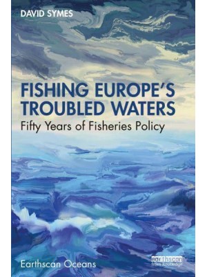 Fishing Europe's Troubled Waters Fifty Years of Fisheries Policy - Earthscan Oceans