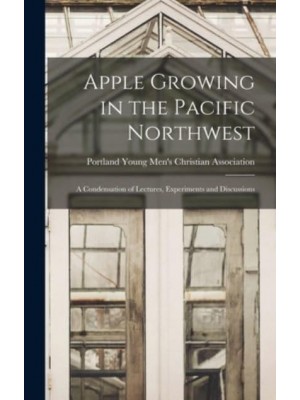 Apple Growing in the Pacific Northwest; a Condensation of Lectures, Experiments and Discussions